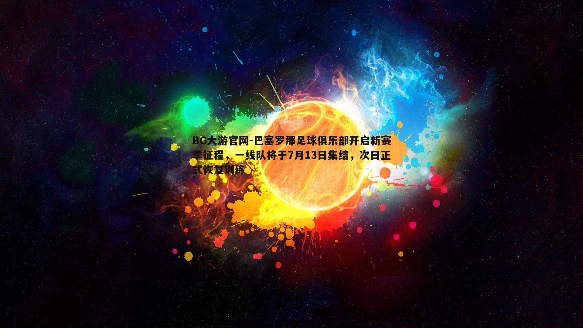 巴塞罗那足球俱乐部开启新赛季征程，一线队将于7月13日集结，次日正式恢复训练