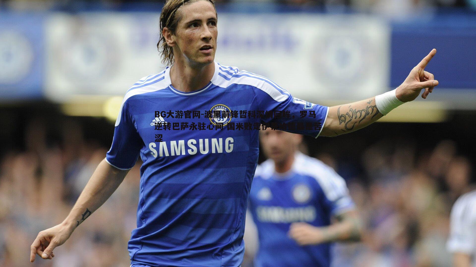 波黑前锋哲科深情回眸,罗马逆转巴萨永驻心间 国米败走伊蒂哈德最是苦涩