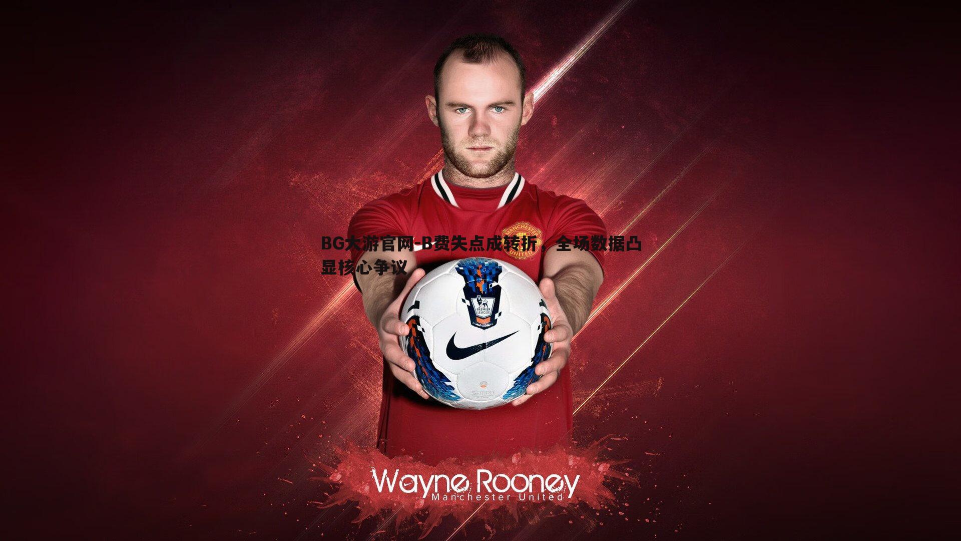 BG大游官网-B费失点成转折，全场数据凸显核心争议